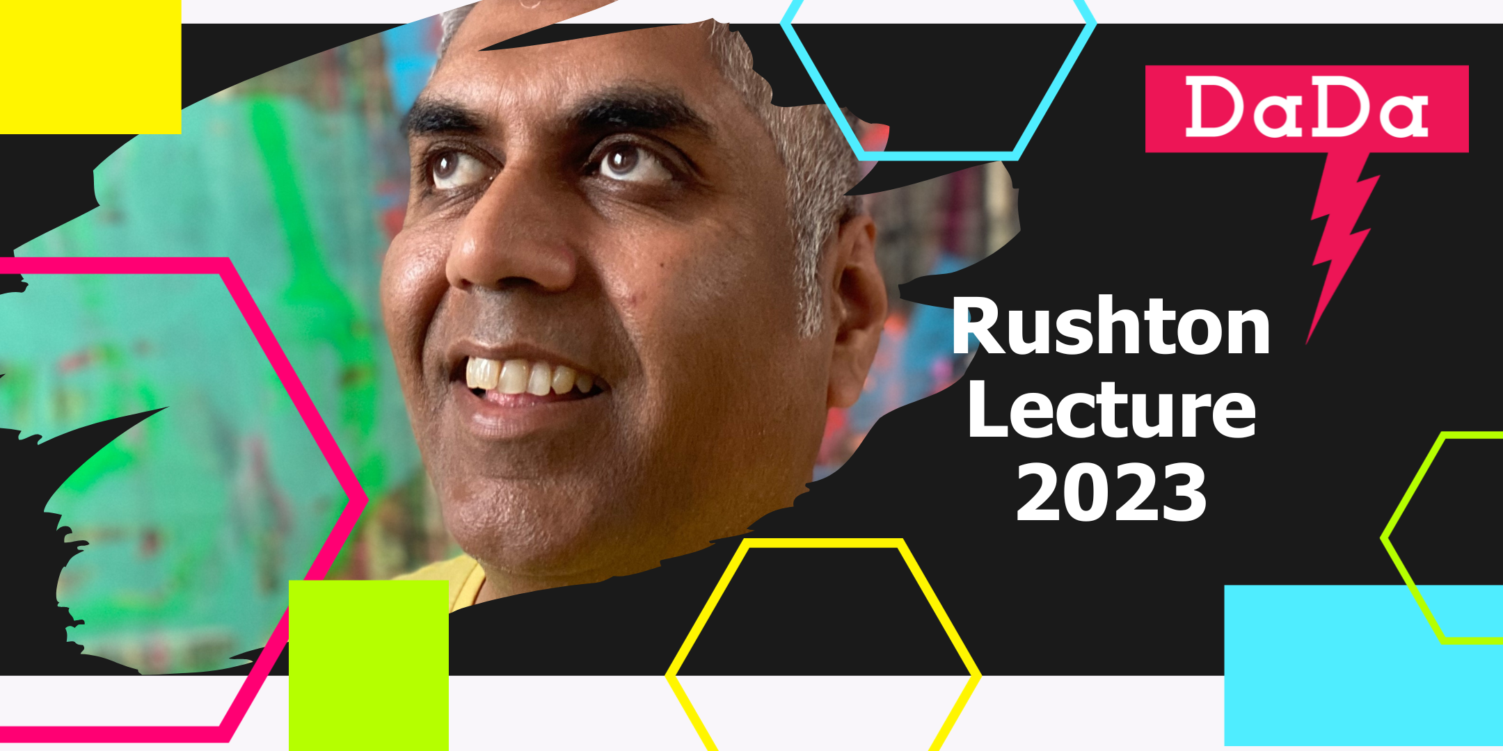 Image of Ashok Mistry overlaid on a black background. Their are colourful hexagons and squares around his face and DaDa logo with Rushton Lecture 2023